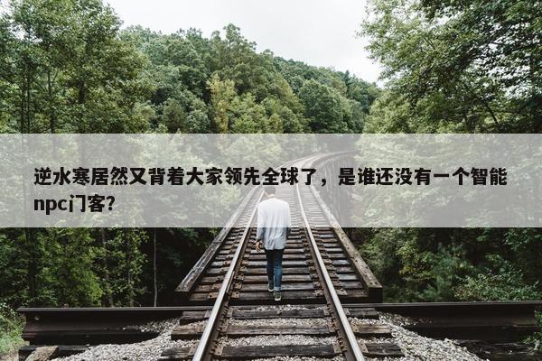 逆水寒居然又背着大家领先全球了，是谁还没有一个智能npc门客？