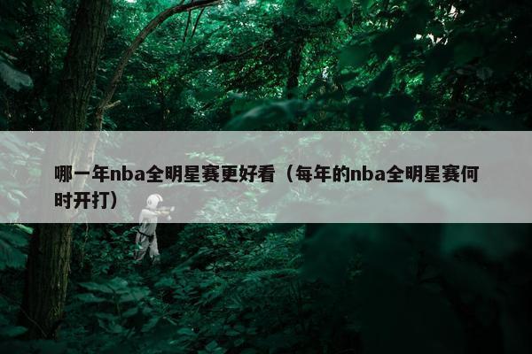 哪一年nba全明星赛更好看（每年的nba全明星赛何时开打）