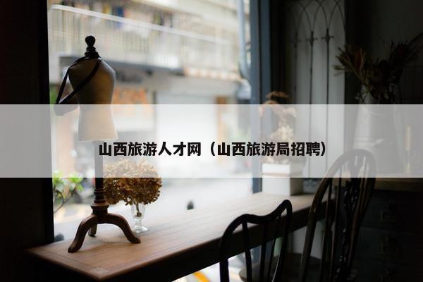 山西旅游人才网（山西旅游局招聘）