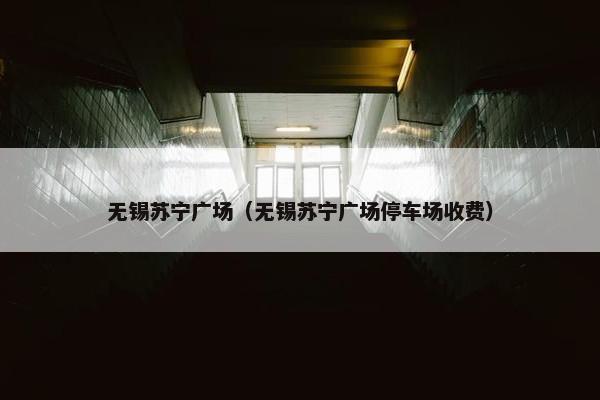 无锡苏宁广场（无锡苏宁广场停车场收费）