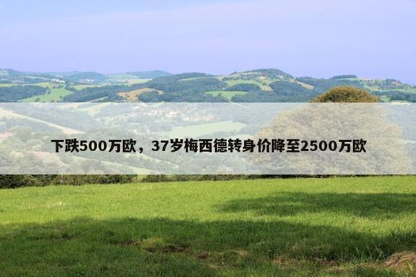 下跌500万欧，37岁梅西德转身价降至2500万欧