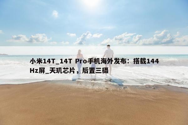 小米14T_14T Pro手机海外发布：搭载144Hz屏_天玑芯片，后置三摄