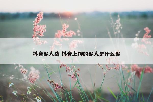 抖音泥人战 抖音上捏的泥人是什么泥