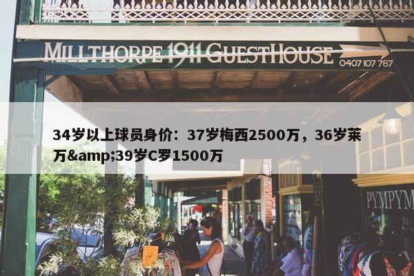 34岁以上球员身价：37岁梅西2500万，36岁莱万&39岁C罗1500万