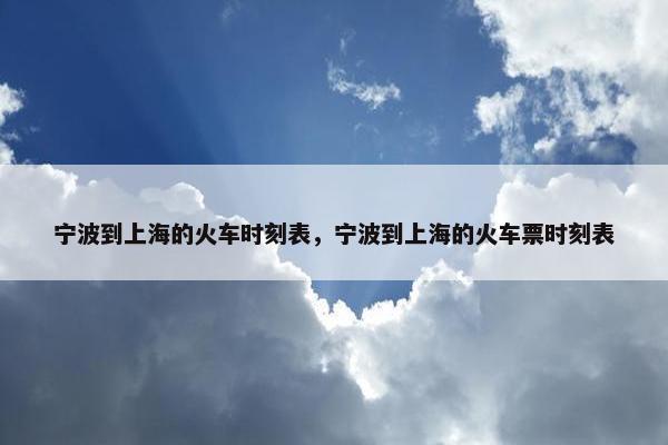 宁波到上海的火车时刻表，宁波到上海的火车票时刻表