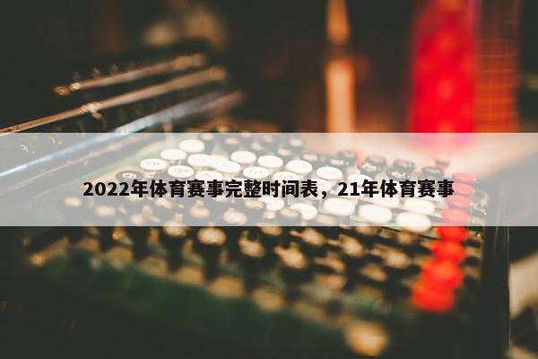 2022年体育赛事完整时间表，21年体育赛事