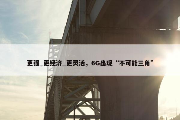 更强_更经济_更灵活，6G出现“不可能三角”