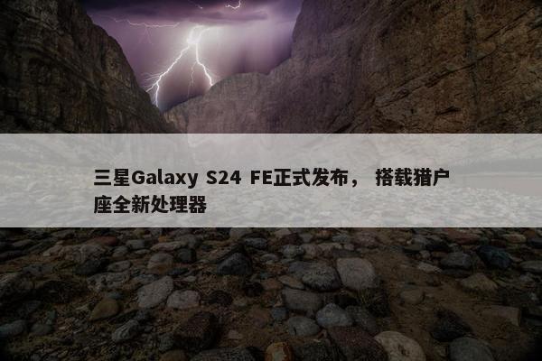 三星Galaxy S24 FE正式发布， 搭载猎户座全新处理器