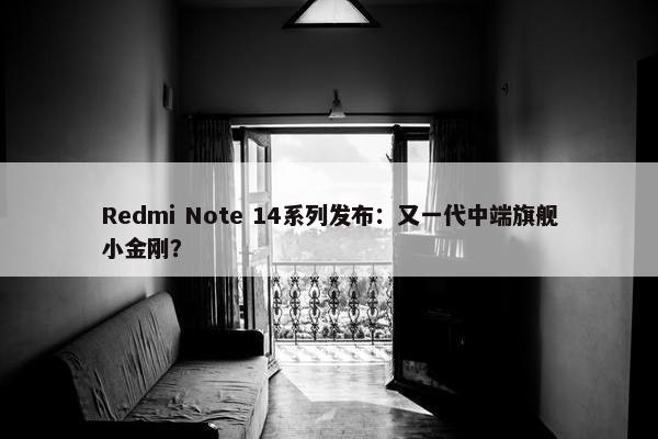 Redmi Note 14系列发布：又一代中端旗舰小金刚？