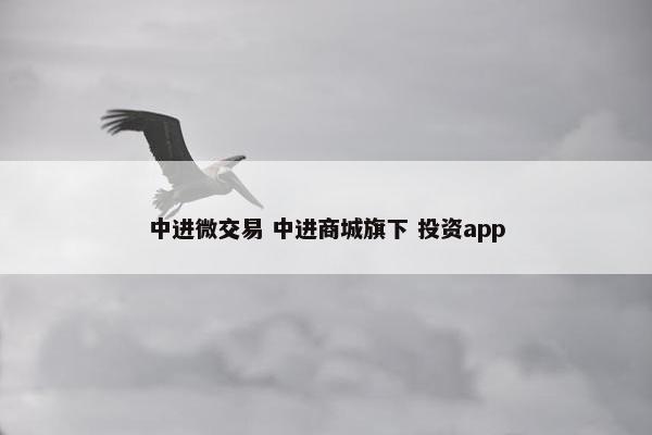 中进微交易 中进商城旗下 投资app