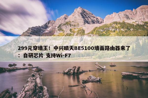 299元穿墙王！中兴晴天BE5100墙面路由器来了：自研芯片 支持Wi-F7