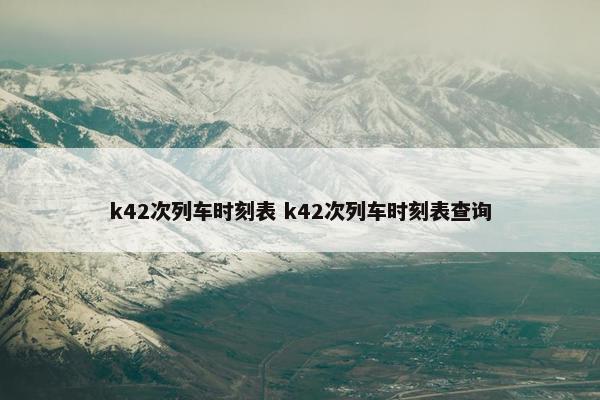 k42次列车时刻表 k42次列车时刻表查询