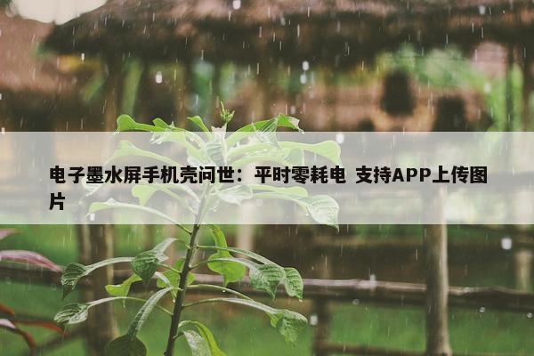 电子墨水屏手机壳问世：平时零耗电 支持APP上传图片