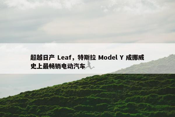 超越日产 Leaf，特斯拉 Model Y 成挪威史上最畅销电动汽车