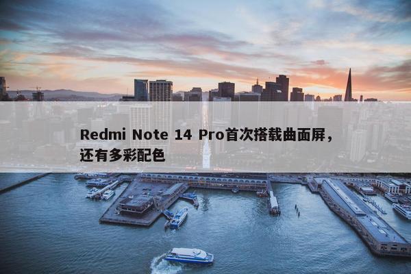 Redmi Note 14 Pro首次搭载曲面屏，还有多彩配色