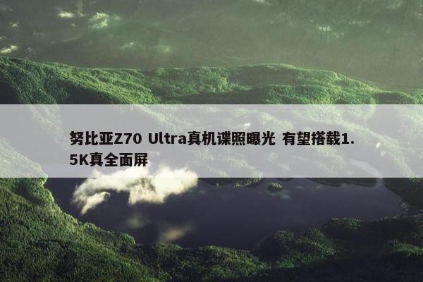 努比亚Z70 Ultra真机谍照曝光 有望搭载1.5K真全面屏