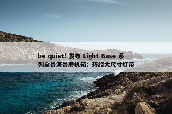 be quiet! 发布 Light Base 系列全景海景房机箱：环绕大尺寸灯带