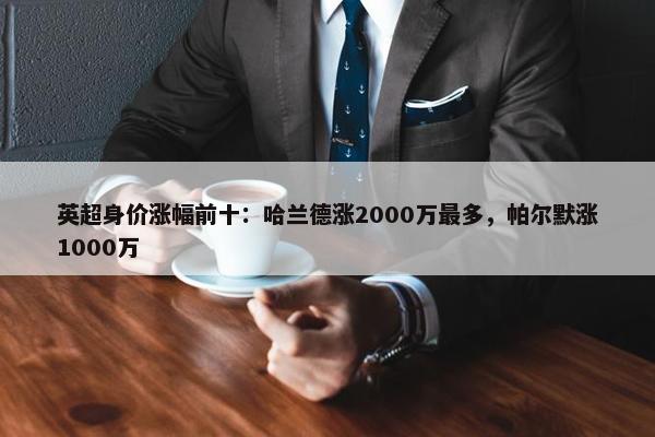 英超身价涨幅前十：哈兰德涨2000万最多，帕尔默涨1000万