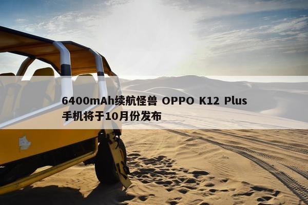 6400mAh续航怪兽 OPPO K12 Plus手机将于10月份发布