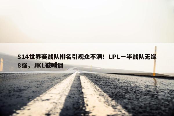 S14世界赛战队排名引观众不满！LPL一半战队无缘8强，JKL被嘲讽