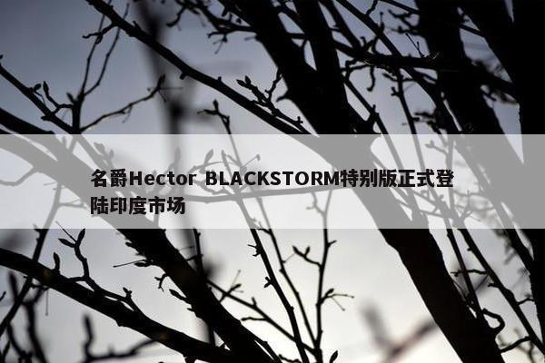 名爵Hector BLACKSTORM特别版正式登陆印度市场