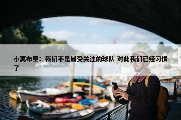 小莫布里：我们不是最受关注的球队 对此我们已经习惯了