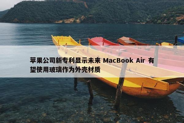 苹果公司新专利显示未来 MacBook Air 有望使用玻璃作为外壳材质