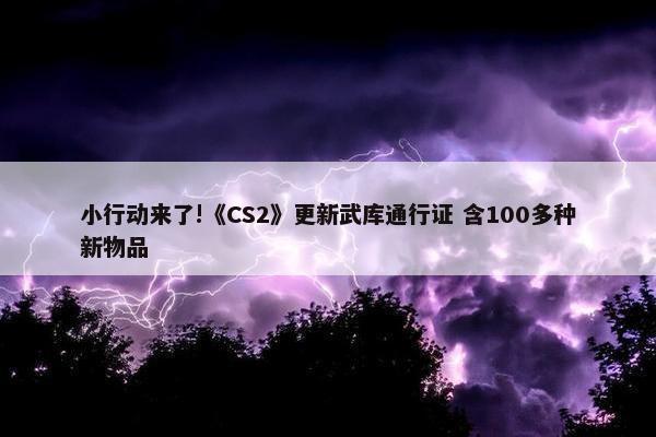 小行动来了!《CS2》更新武库通行证 含100多种新物品