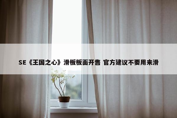 SE《王国之心》滑板板面开售 官方建议不要用来滑