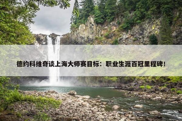 德约科维奇谈上海大师赛目标：职业生涯百冠里程碑！