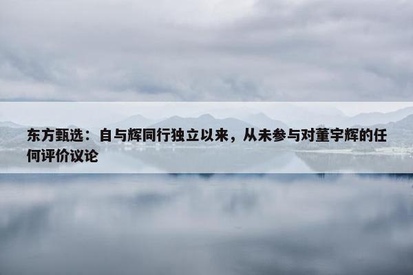 东方甄选：自与辉同行独立以来，从未参与对董宇辉的任何评价议论