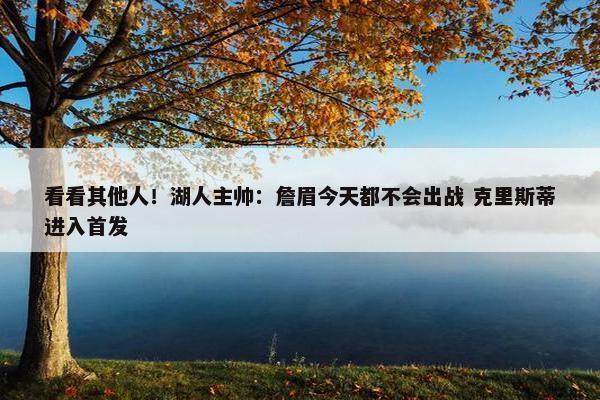 看看其他人！湖人主帅：詹眉今天都不会出战 克里斯蒂进入首发