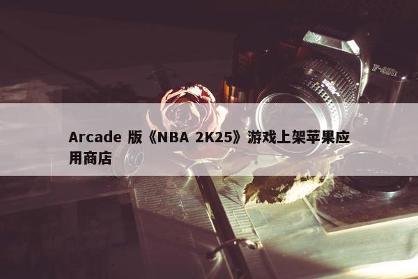 Arcade 版《NBA 2K25》游戏上架苹果应用商店