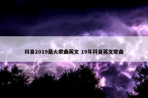 抖音2019最火歌曲英文 19年抖音英文歌曲