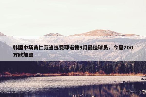 韩国中场黄仁范当选费耶诺德9月最佳球员，今夏700万欧加盟