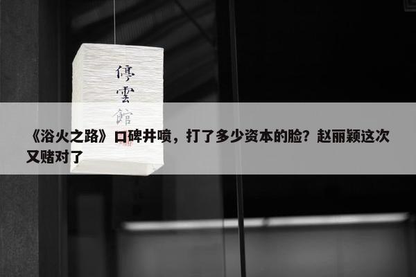 《浴火之路》口碑井喷，打了多少资本的脸？赵丽颖这次又赌对了