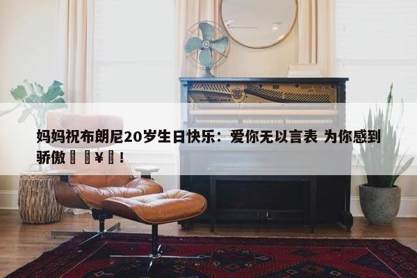 妈妈祝布朗尼20岁生日快乐：爱你无以言表 为你感到骄傲🥳！