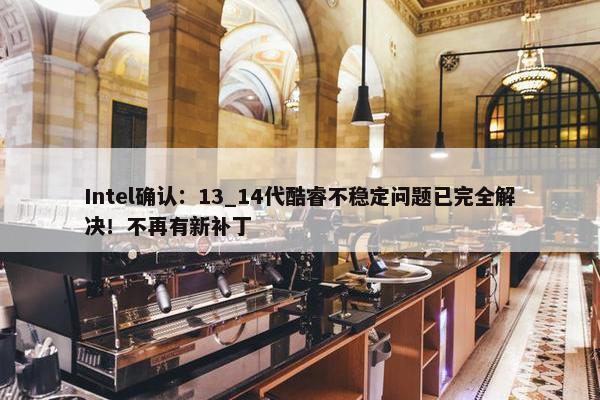 Intel确认：13_14代酷睿不稳定问题已完全解决！不再有新补丁