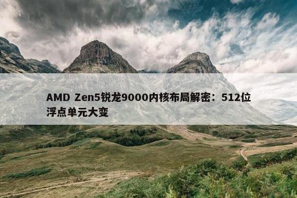 AMD Zen5锐龙9000内核布局解密：512位浮点单元大变