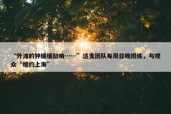 “外滩的钟缓缓敲响……”这支团队每周日晚排练，与观众“相约上海”