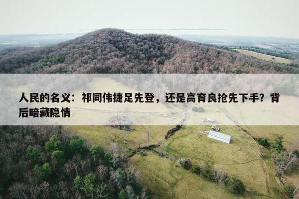 人民的名义：祁同伟捷足先登，还是高育良抢先下手？背后暗藏隐情