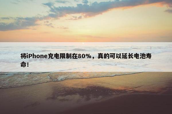 将iPhone充电限制在80%，真的可以延长电池寿命！