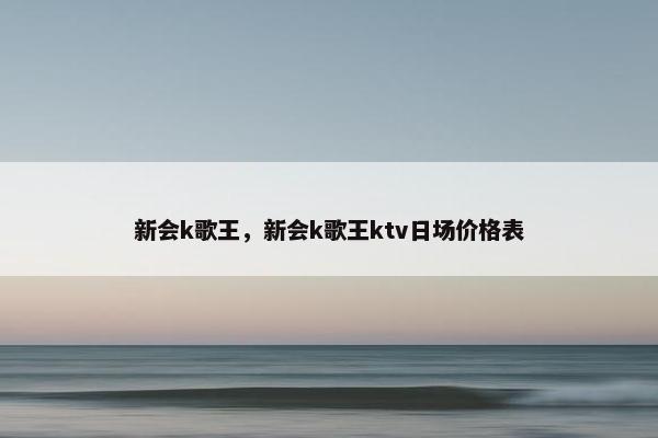 新会k歌王，新会k歌王ktv日场价格表