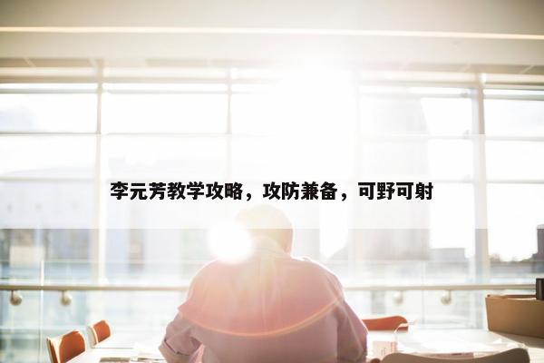 李元芳教学攻略，攻防兼备，可野可射