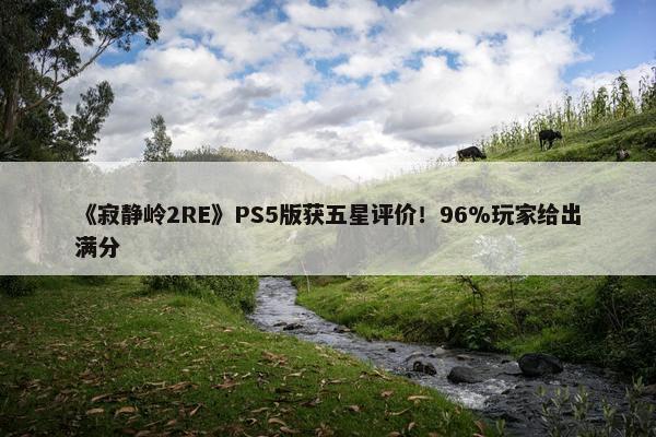 《寂静岭2RE》PS5版获五星评价！96%玩家给出满分