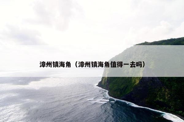 漳州镇海角（漳州镇海角值得一去吗）