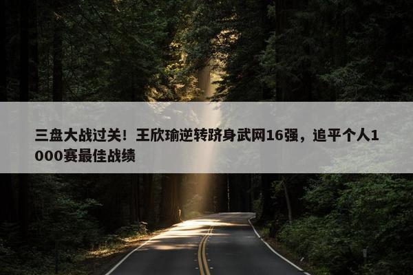 三盘大战过关！王欣瑜逆转跻身武网16强，追平个人1000赛最佳战绩