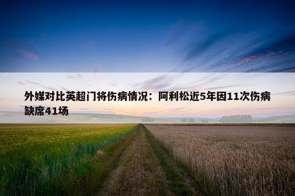 外媒对比英超门将伤病情况：阿利松近5年因11次伤病缺席41场