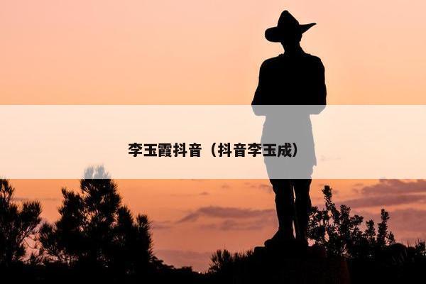 李玉霞抖音（抖音李玉成）