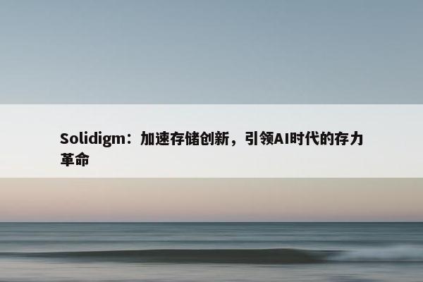 Solidigm：加速存储创新，引领AI时代的存力革命